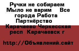 Ручки не собираем! Мыло не варим! - Все города Работа » Партнёрство   . Карачаево-Черкесская респ.,Карачаевск г.